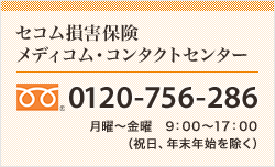 <セコム損害保険 メディコム・コンタクトセンター>0120-756-286 月曜～金曜 9:00～17:00（祝日、年末年始を除く）